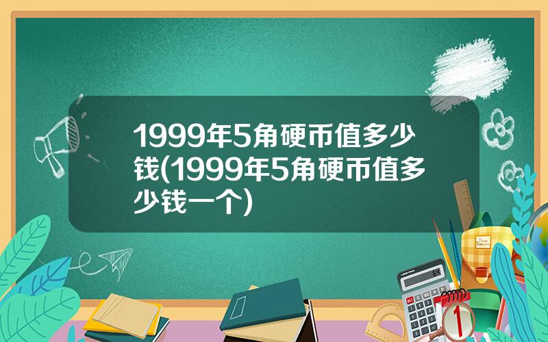 1999年5角硬币值多少钱(1999年5角硬币值多少钱一个)