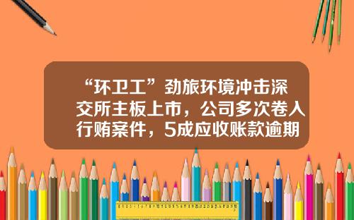 “环卫工”劲旅环境冲击深交所主板上市，公司多次卷入行贿案件，5成应收账款逾期资产运营效率逐年下滑