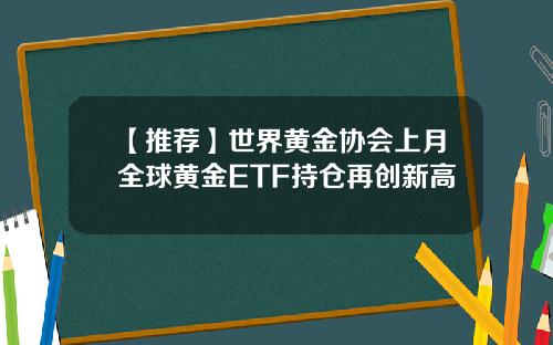 【推荐】世界黄金协会上月全球黄金ETF持仓再创新高