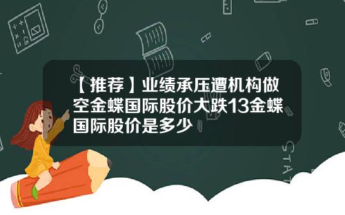 【推荐】业绩承压遭机构做空金蝶国际股价大跌13金蝶国际股价是多少