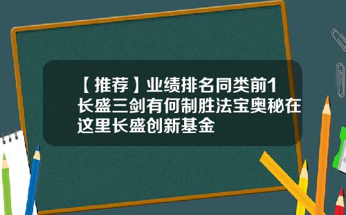 【推荐】业绩排名同类前1长盛三剑有何制胜法宝奥秘在这里长盛创新基金