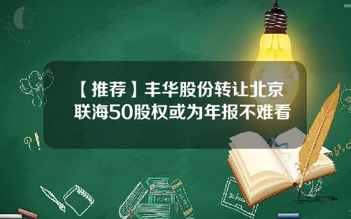 【推荐】丰华股份转让北京联海50股权或为年报不难看