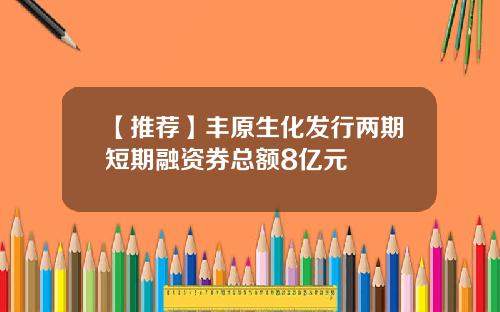 【推荐】丰原生化发行两期短期融资券总额8亿元