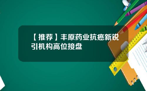 【推荐】丰原药业抗癌新锐引机构高位接盘