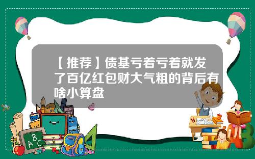 【推荐】债基亏着亏着就发了百亿红包财大气粗的背后有啥小算盘