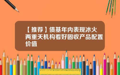 【推荐】债基年内表现冰火两重天机构看好固收产品配置价值