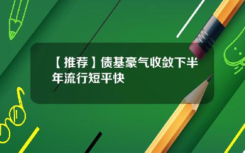 【推荐】债基豪气收敛下半年流行短平快