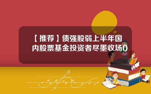 【推荐】债强股弱上半年国内股票基金投资者尽墨收场0