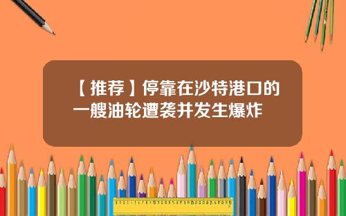 【推荐】停靠在沙特港口的一艘油轮遭袭并发生爆炸