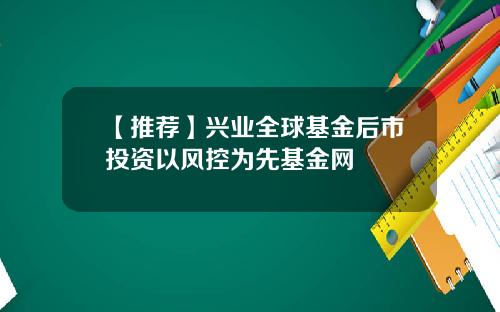 【推荐】兴业全球基金后市投资以风控为先基金网