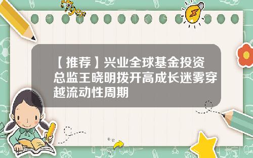 【推荐】兴业全球基金投资总监王晓明拨开高成长迷雾穿越流动性周期