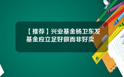 【推荐】兴业基金杨卫东发基金应立足好做而非好卖