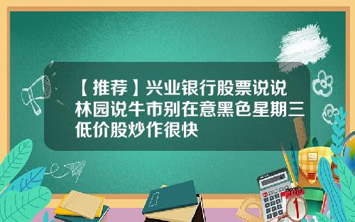 【推荐】兴业银行股票说说林园说牛市别在意黑色星期三低价股炒作很快