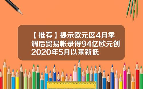 【推荐】提示欧元区4月季调后贸易帐录得94亿欧元创2020年5月以来新低