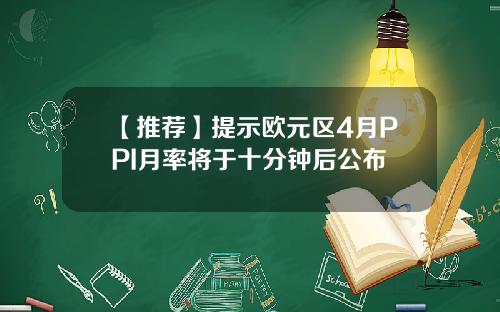 【推荐】提示欧元区4月PPI月率将于十分钟后公布