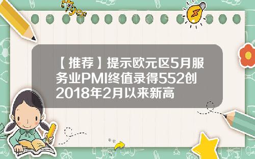 【推荐】提示欧元区5月服务业PMI终值录得552创2018年2月以来新高