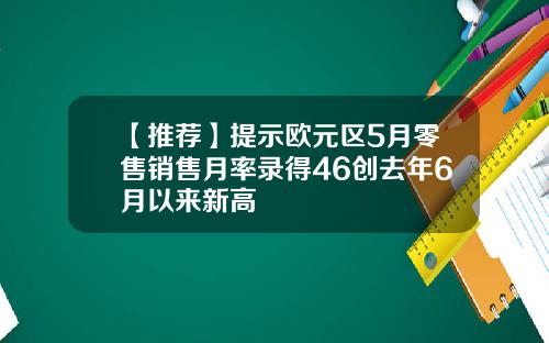 【推荐】提示欧元区5月零售销售月率录得46创去年6月以来新高