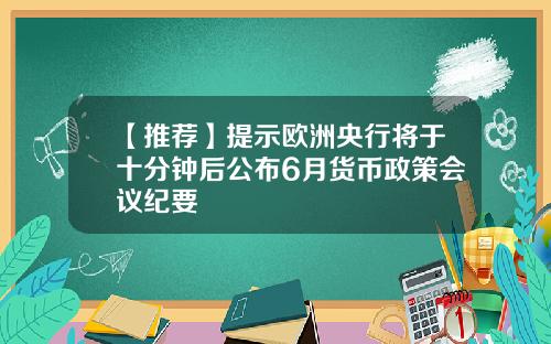 【推荐】提示欧洲央行将于十分钟后公布6月货币政策会议纪要