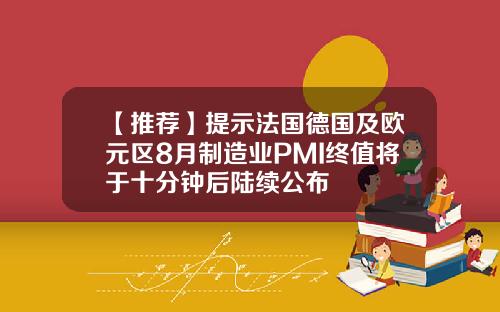 【推荐】提示法国德国及欧元区8月制造业PMI终值将于十分钟后陆续公布