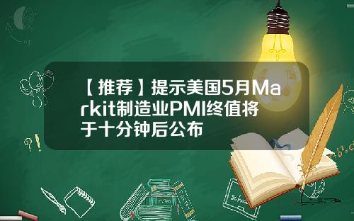 【推荐】提示美国5月Markit制造业PMI终值将于十分钟后公布