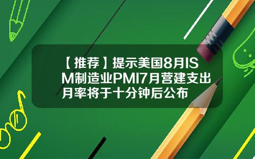 【推荐】提示美国8月ISM制造业PMI7月营建支出月率将于十分钟后公布