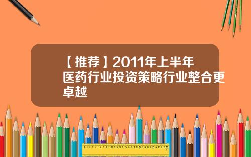 【推荐】2011年上半年医药行业投资策略行业整合更卓越