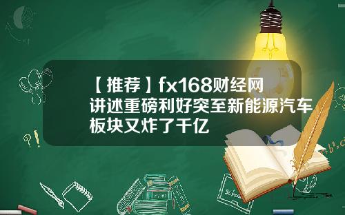 【推荐】fx168财经网讲述重磅利好突至新能源汽车板块又炸了千亿