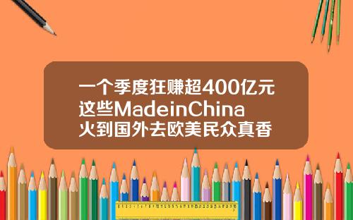 一个季度狂赚超400亿元这些MadeinChina火到国外去欧美民众真香