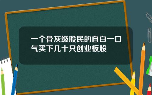 一个骨灰级股民的自白一口气买下几十只创业板股