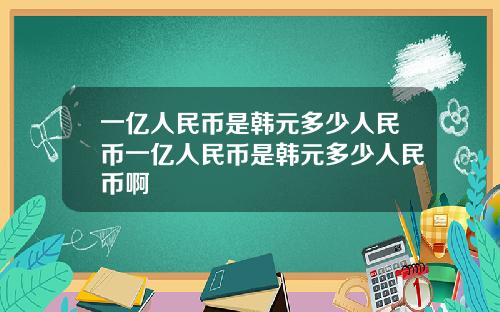 一亿人民币是韩元多少人民币一亿人民币是韩元多少人民币啊