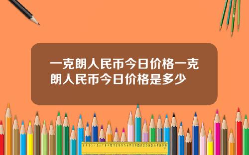 一克朗人民币今日价格一克朗人民币今日价格是多少