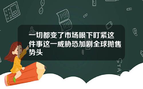 一切都变了市场眼下盯紧这件事这一威胁恐加剧全球抛售势头