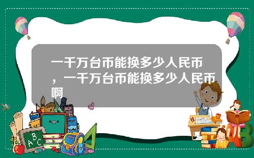 一千万台币能换多少人民币，一千万台币能换多少人民币啊