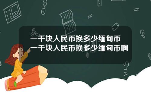 一千块人民币换多少缅甸币一千块人民币换多少缅甸币啊