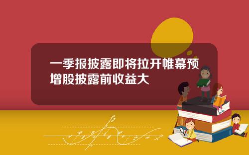 一季报披露即将拉开帷幕预增股披露前收益大