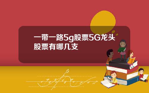 一带一路5g股票5G龙头股票有哪几支