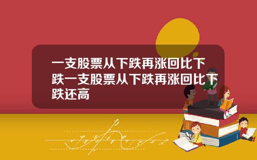 一支股票从下跌再涨回比下跌一支股票从下跌再涨回比下跌还高