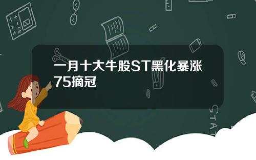 一月十大牛股ST黑化暴涨75摘冠