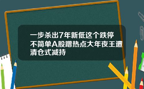 一步杀出7年新低这个跌停不简单A股蹭热点大年夜王遭清仓式减持