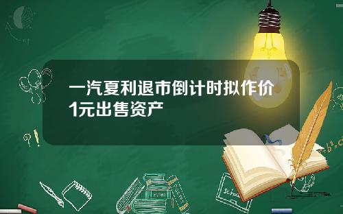 一汽夏利退市倒计时拟作价1元出售资产