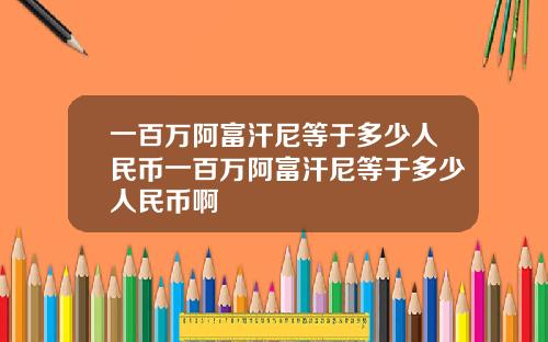 一百万阿富汗尼等于多少人民币一百万阿富汗尼等于多少人民币啊