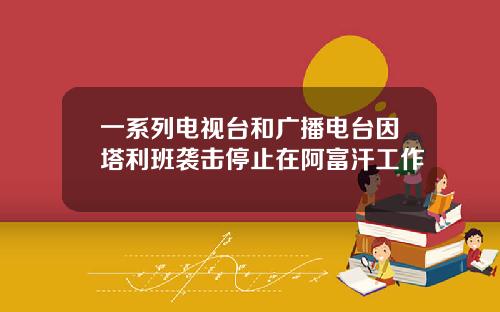 一系列电视台和广播电台因塔利班袭击停止在阿富汗工作