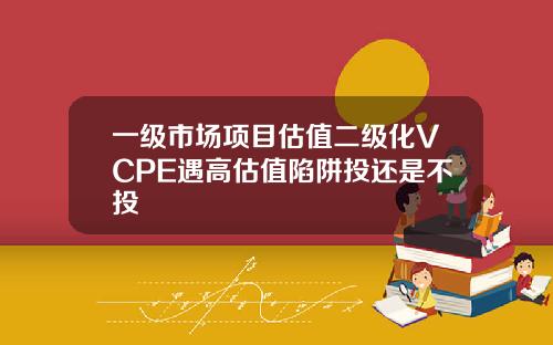 一级市场项目估值二级化VCPE遇高估值陷阱投还是不投