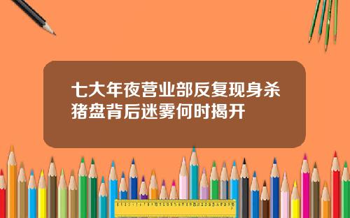 七大年夜营业部反复现身杀猪盘背后迷雾何时揭开