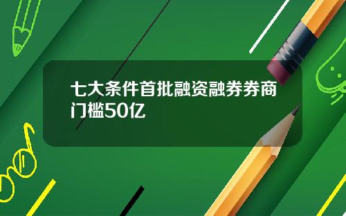 七大条件首批融资融券券商门槛50亿