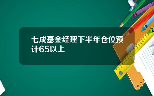 七成基金经理下半年仓位预计65以上