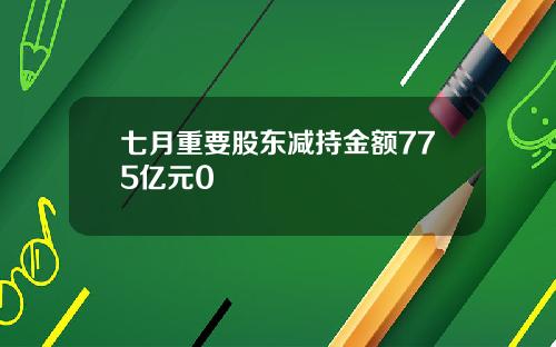 七月重要股东减持金额775亿元0