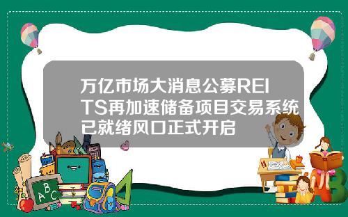 万亿市场大消息公募REITS再加速储备项目交易系统已就绪风口正式开启