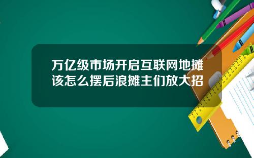 万亿级市场开启互联网地摊该怎么摆后浪摊主们放大招