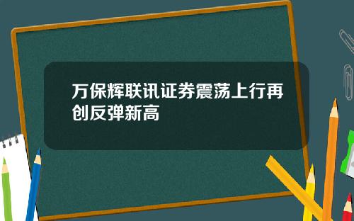 万保辉联讯证券震荡上行再创反弹新高